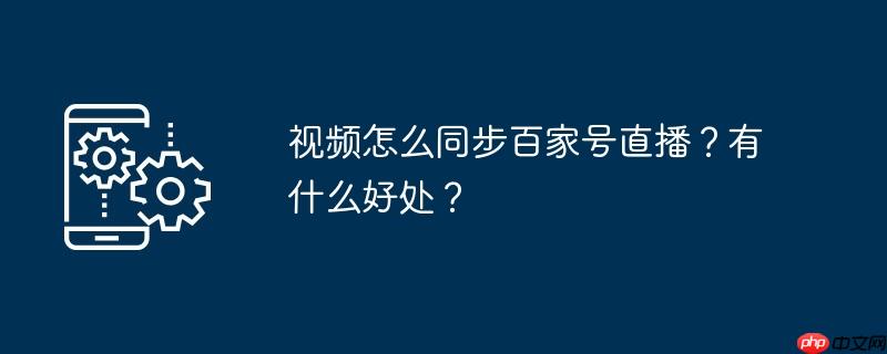 视频怎么同步百家号直播？有什么好处？