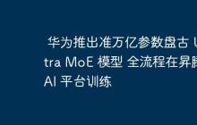 华为推出准万亿参数盘古 Ultra MoE 模型 全流程在昇腾 AI 平台训练