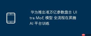 华为推出准万亿参数盘古 Ultra MoE 模型 全流程在昇腾 AI 平台训练