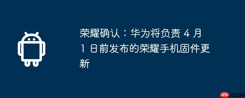 荣耀确认:华为将负责 4 月 1 日前发布的荣耀手机固件更新