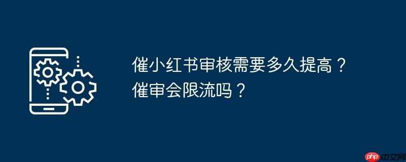 催小红书审核需要多久提高？催审会限流吗？
