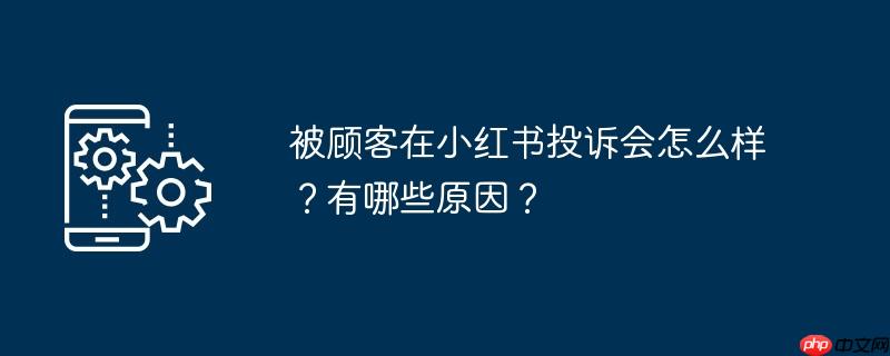 被顾客在小红书投诉会怎么样？有哪些原因？