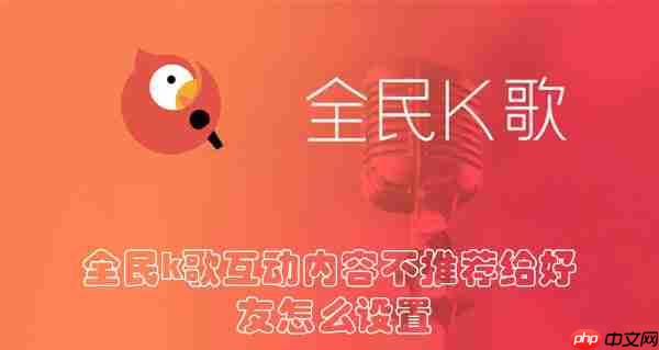 全民k歌互动内容不推荐给好友怎么设置