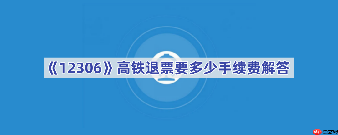 《12306》高铁退票要多少手续费解答