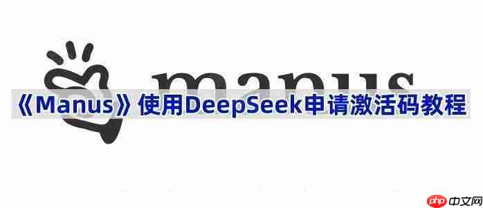 《Manus》使用DeepSeek申请激活码教程