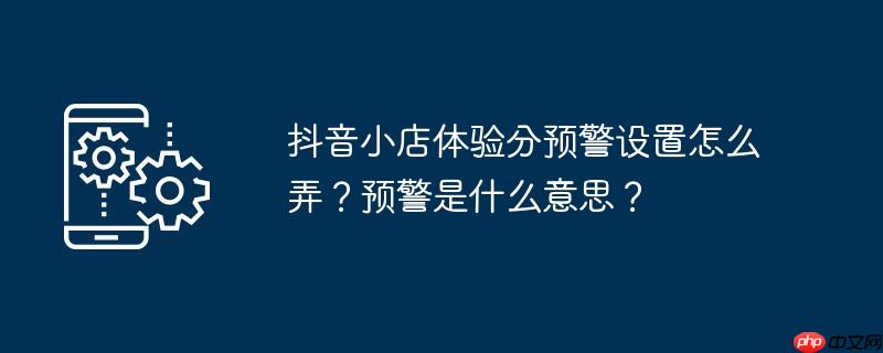 抖音小店体验分预警设置怎么弄？预警是什么意思？