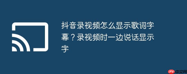 抖音录视频怎么显示歌词字幕？录视频时一边说话显示字
