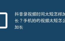 抖音录视频时间太短怎样加长？手机拍的视频太短怎么加长