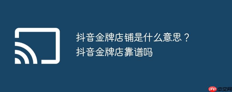 抖音金牌店铺是什么意思？抖音金牌店靠谱吗