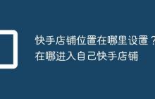快手店铺位置在哪里设置？在哪进入自己快手店铺