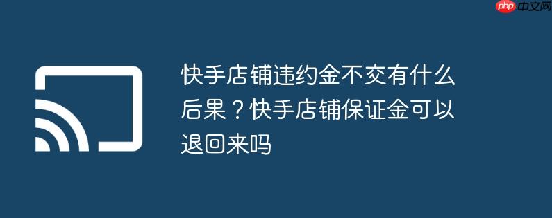 快手店铺违约金不交有什么后果?快手店铺保证金可以退回来吗