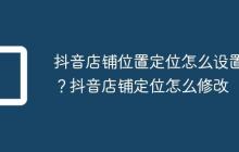 抖音店铺位置定位怎么设置？抖音店铺定位怎么修改
