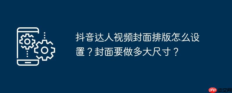 抖音达人视频封面排版怎么设置？封面要做多大尺寸？