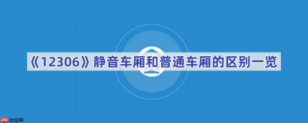 《12306》静音车厢和普通车厢的区别一览