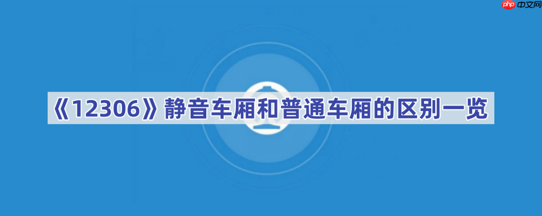 《12306》静音车厢和普通车厢的区别一览