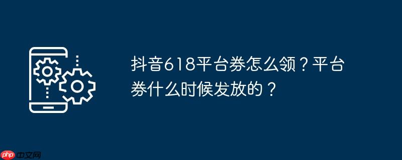 抖音618平台券怎么领？平台券什么时候发放的？