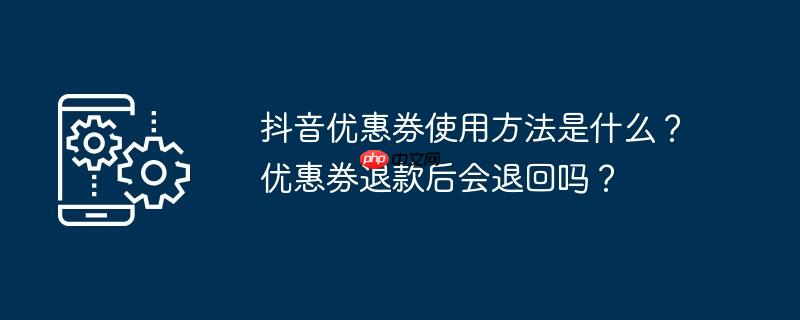 抖音优惠券使用方法是什么？优惠券退款后会退回吗？