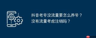 抖音老号没流量要怎么养号？没有流量考虑注销吗？