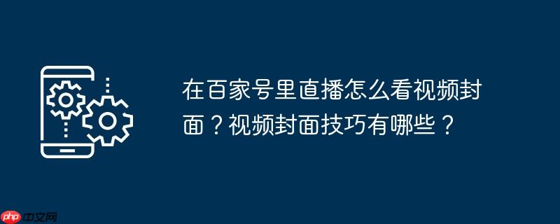 在百家号里直播怎么看视频封面？视频封面技巧有哪些？