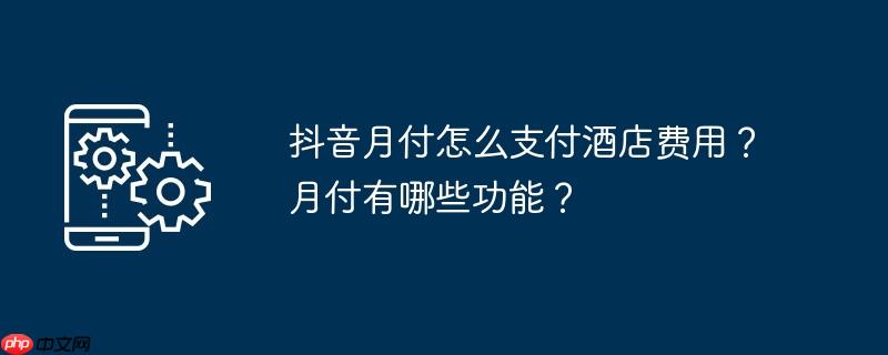 抖音月付怎么支付酒店费用？月付有哪些功能？