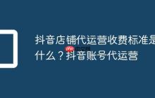 抖音店铺代运营收费标准是什么？抖音账号代运营