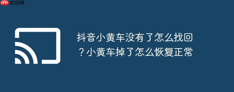 抖音小黄车没有了怎么找回？小黄车掉了怎么恢复正常