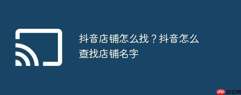 抖音店铺怎么找？抖音怎么查找店铺名字