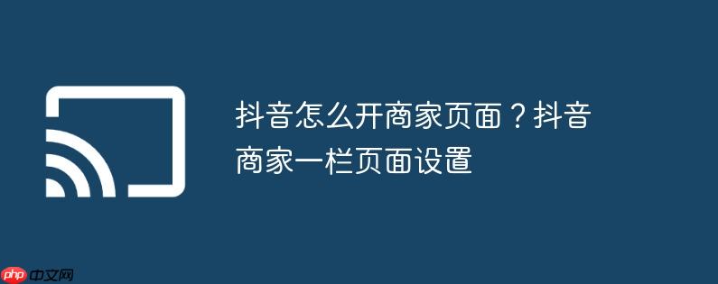 抖音怎么开商家页面？抖音商家一栏页面设置