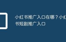 小红书推广入口在哪？小红书短剧推广入口