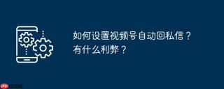 如何设置视频号自动回私信?有什么利弊?