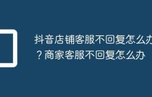 抖音店铺客服不回复怎么办？商家客服不回复怎么办