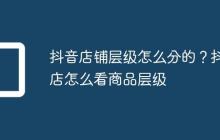 抖音店铺层级怎么分的？抖店怎么看商品层级