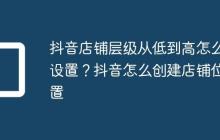 抖音店铺层级从低到高怎么设置？抖音怎么创建店铺位置
