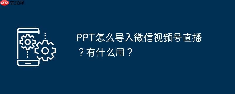 ppt怎么导入微信视频号直播？有什么用？