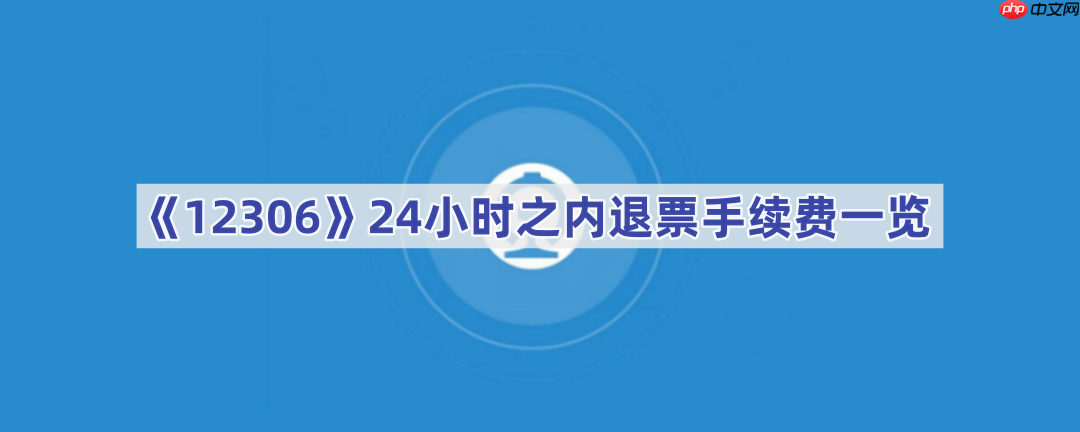 《12306》24小时之内退票手续费一览