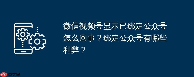 微信视频号显示已绑定公众号怎么回事？绑定公众号有哪些利弊？