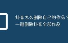 抖音怎么删除自己的作品？一键删除抖音全部作品