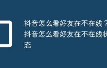 抖音怎么看好友在不在线？抖音怎么看好友在不在线状态