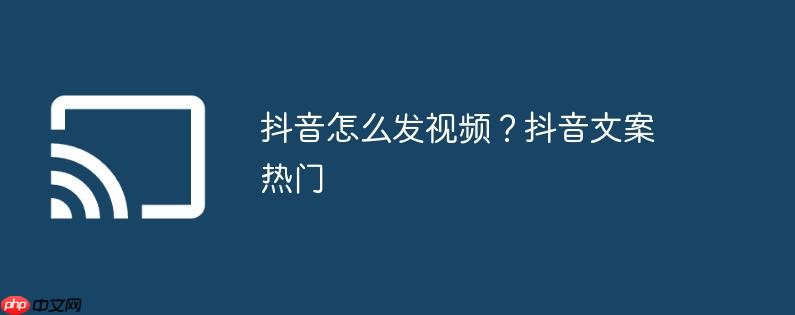 抖音怎么发视频？抖音文案热门