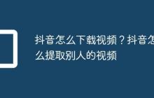 抖音怎么下载视频？抖音怎么提取别人的视频
