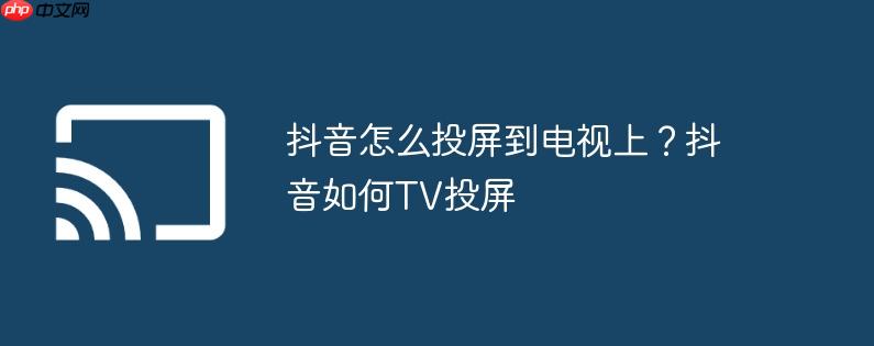 抖音怎么投屏到电视上？抖音如何tv投屏