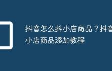 抖音怎么抖小店商品？抖音小店商品添加教程