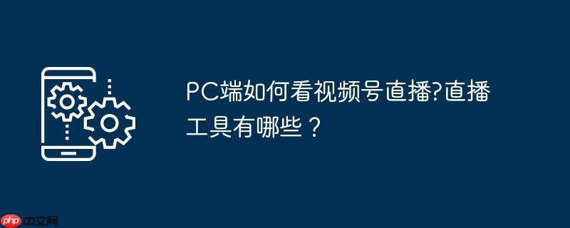 pc端如何看视频号直播?直播工具有哪些？