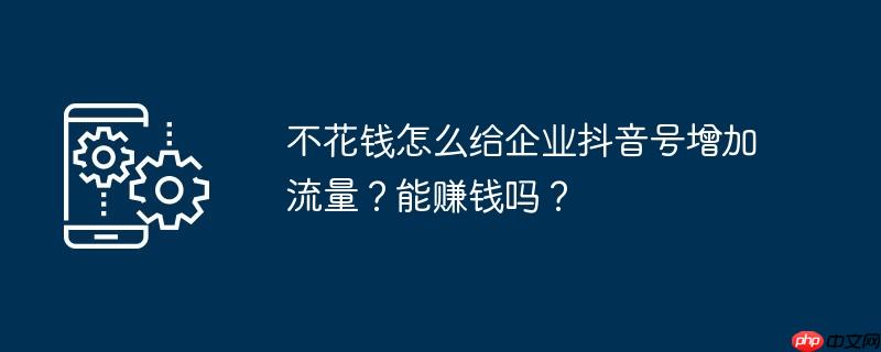 不花钱怎么给企业抖音号增加流量？能赚钱吗？