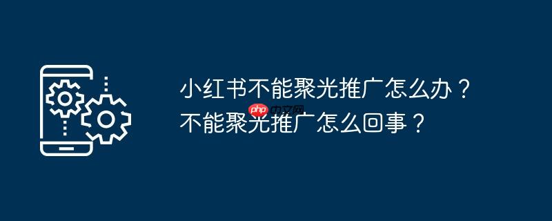 小红书不能聚光推广怎么办？不能聚光推广怎么回事？