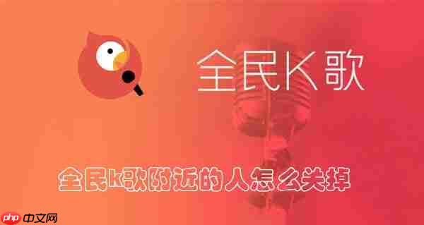 全民k歌附近的人怎么关掉