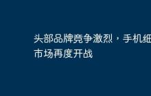 头部品牌竞争激烈，手机细分市场再度开战