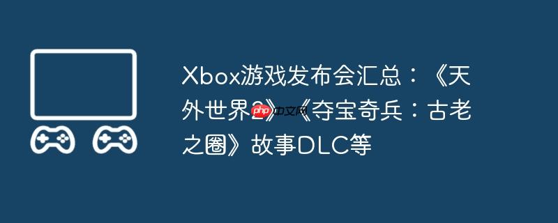 Xbox游戏发布会汇总：《天外世界2》《夺宝奇兵：古老之圈》故事DLC等