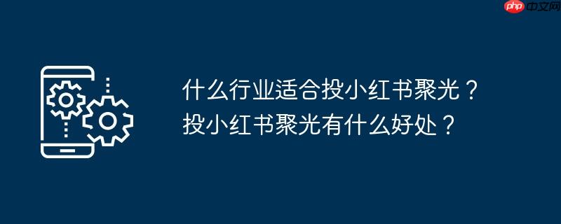 什么行业适合投小红书聚光？投小红书聚光有什么好处？