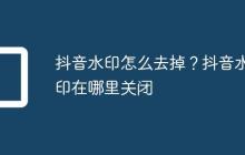抖音水印怎么去掉?抖音水印在哪里关闭